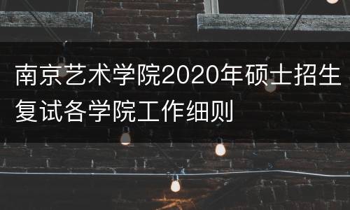 南京艺术学院2020年硕士招生复试各学院工作细则