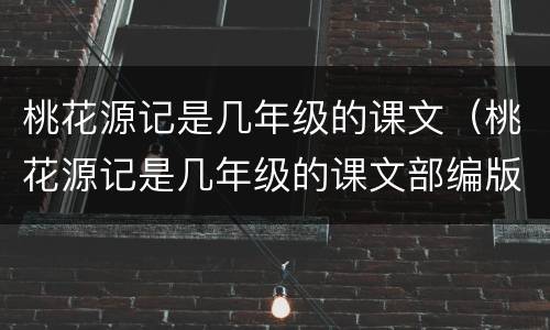 桃花源记是几年级的课文（桃花源记是几年级的课文部编版）