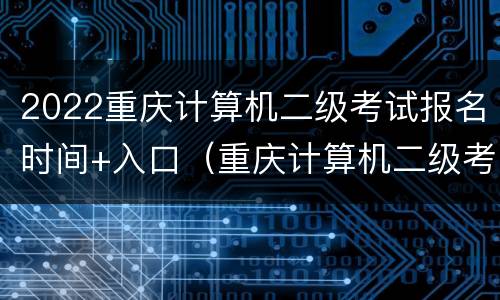 2022重庆计算机二级考试报名时间+入口（重庆计算机二级考试时间2021报名入口）