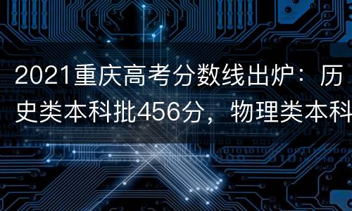 2021重庆高考分数线出炉：历史类本科批456分，物理类本科批446分