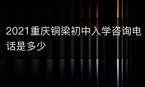 2021重庆铜梁初中入学咨询电话是多少