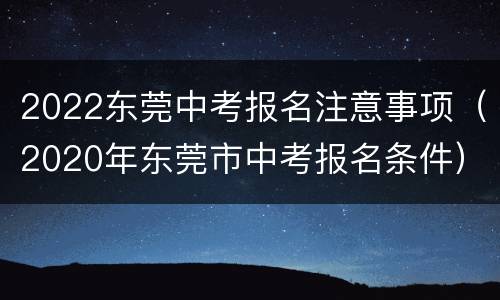 2022东莞中考报名注意事项（2020年东莞市中考报名条件）