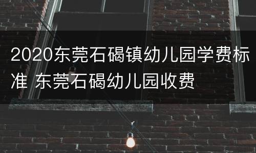 2020东莞石碣镇幼儿园学费标准 东莞石碣幼儿园收费