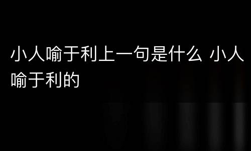 小人喻于利上一句是什么 小人喻于利的
