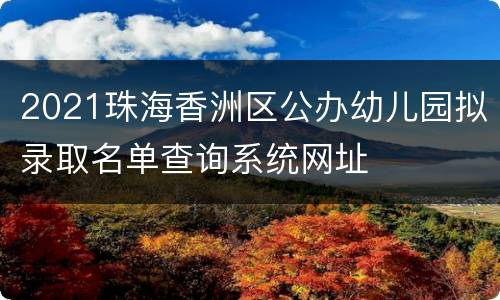 2021珠海香洲区公办幼儿园拟录取名单查询系统网址