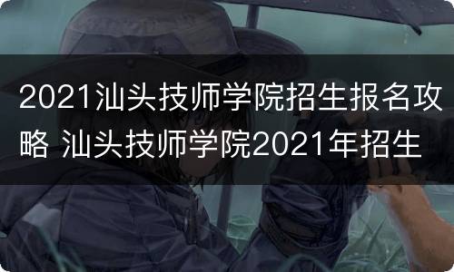 2021汕头技师学院招生报名攻略 汕头技师学院2021年招生