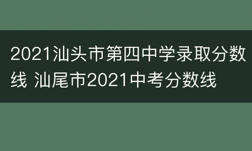 2021汕头市第四中学录取分数线 汕尾市2021中考分数线