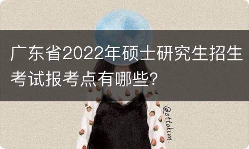 广东省2022年硕士研究生招生考试报考点有哪些？