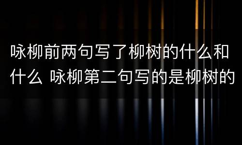 咏柳前两句写了柳树的什么和什么 咏柳第二句写的是柳树的什么