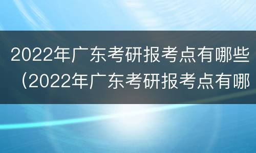 2022年广东考研报考点有哪些（2022年广东考研报考点有哪些学校）