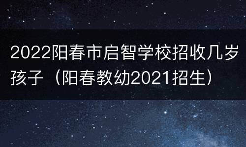 2022阳春市启智学校招收几岁孩子（阳春教幼2021招生）