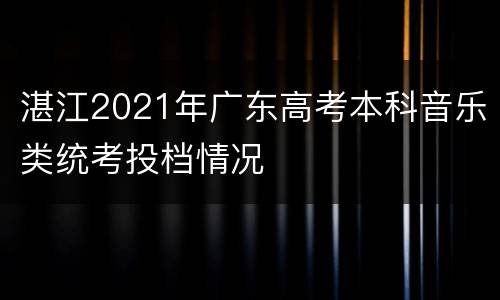 湛江2021年广东高考本科音乐类统考投档情况