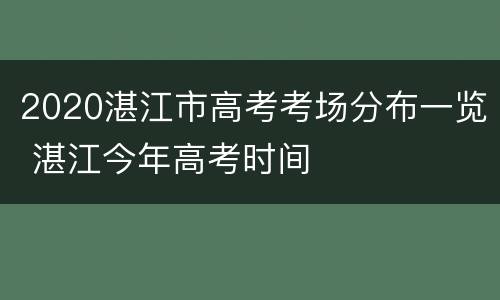 2020湛江市高考考场分布一览 湛江今年高考时间