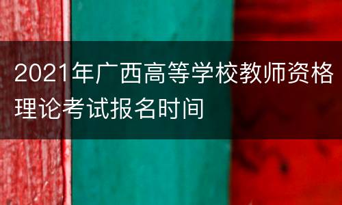 2021年广西高等学校教师资格理论考试报名时间