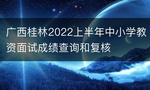 广西桂林2022上半年中小学教资面试成绩查询和复核