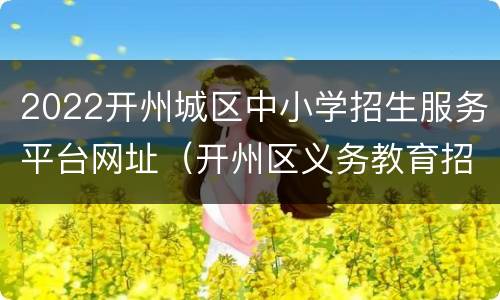 2022开州城区中小学招生服务平台网址（开州区义务教育招生管理平台网址）