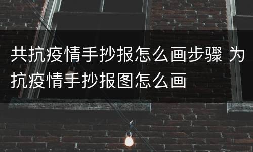 共抗疫情手抄报怎么画步骤 为抗疫情手抄报图怎么画