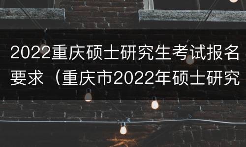 2022重庆硕士研究生考试报名要求（重庆市2022年硕士研究生招生考试报考要求）