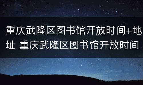 重庆武隆区图书馆开放时间+地址 重庆武隆区图书馆开放时间 地址查询