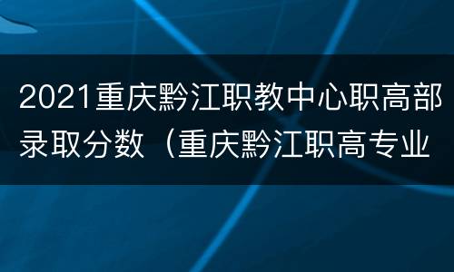 2021重庆黔江职教中心职高部录取分数（重庆黔江职高专业介绍）