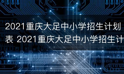 2021重庆大足中小学招生计划表 2021重庆大足中小学招生计划表格