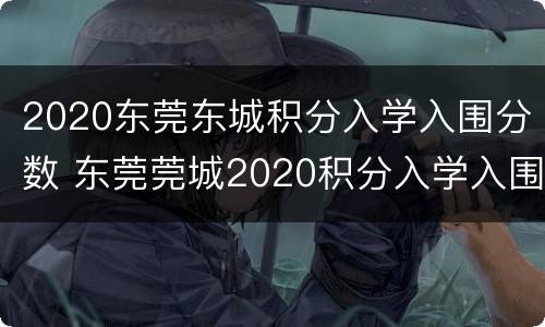 2020东莞东城积分入学入围分数 东莞莞城2020积分入学入围分