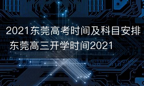 2021东莞高考时间及科目安排 东莞高三开学时间2021