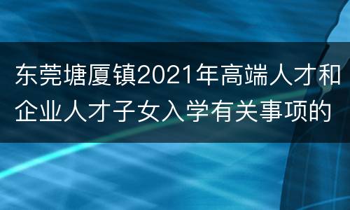 东莞塘厦镇2021年高端人才和企业人才子女入学有关事项的通知