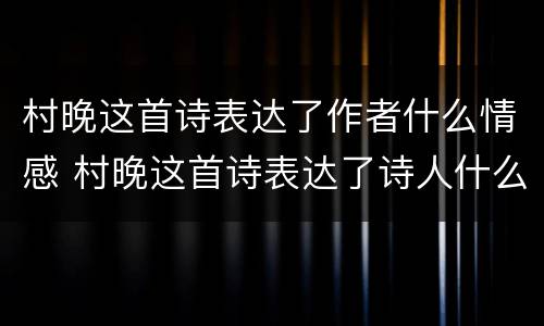 村晚这首诗表达了作者什么情感 村晚这首诗表达了诗人什么感情