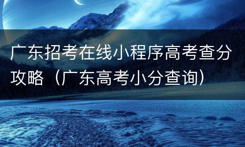 广东招考在线小程序高考查分攻略（广东高考小分查询）