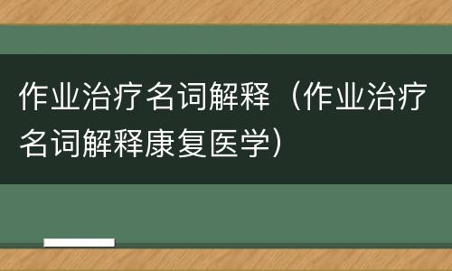 作业治疗名词解释（作业治疗名词解释康复医学）