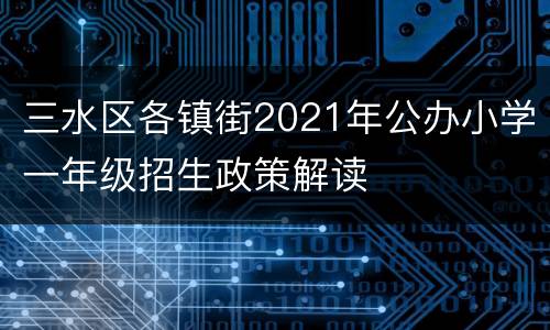 三水区各镇街2021年公办小学一年级招生政策解读
