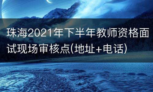 珠海2021年下半年教师资格面试现场审核点(地址+电话)