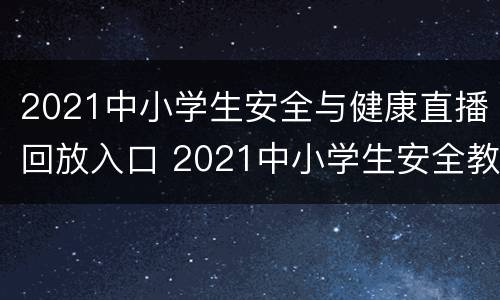2021中小学生安全与健康直播回放入口 2021中小学生安全教育直播回放