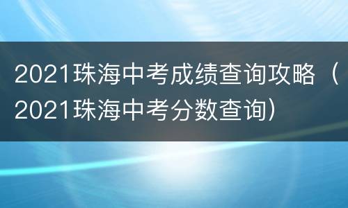 2021珠海中考成绩查询攻略（2021珠海中考分数查询）