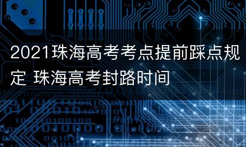 2021珠海高考考点提前踩点规定 珠海高考封路时间