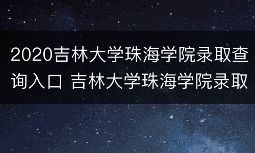 2020吉林大学珠海学院录取查询入口 吉林大学珠海学院录取结果查询