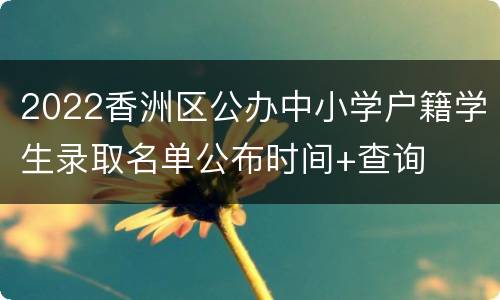 2022香洲区公办中小学户籍学生录取名单公布时间+查询