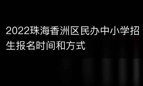 2022珠海香洲区民办中小学招生报名时间和方式