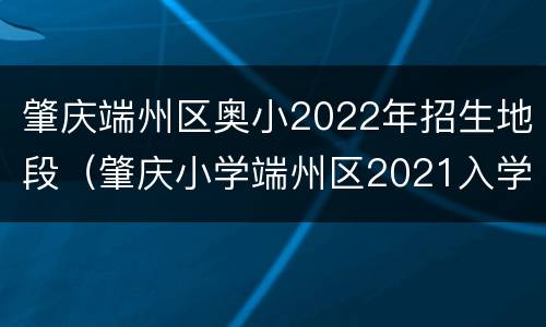 肇庆端州区奥小2022年招生地段（肇庆小学端州区2021入学政策）