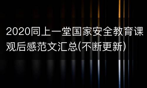 2020同上一堂国家安全教育课观后感范文汇总(不断更新)