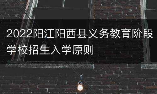 2022阳江阳西县义务教育阶段学校招生入学原则