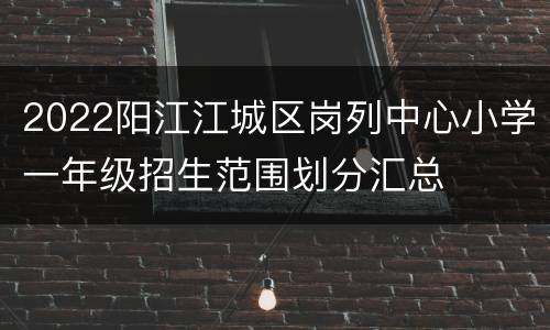 2022阳江江城区岗列中心小学一年级招生范围划分汇总