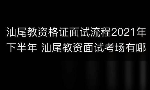 汕尾教资格证面试流程2021年下半年 汕尾教资面试考场有哪些