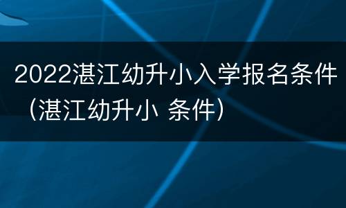 2022湛江幼升小入学报名条件（湛江幼升小 条件）
