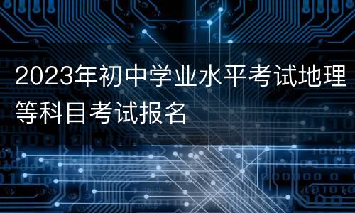 2023年初中学业水平考试地理等科目考试报名