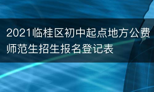2021临桂区初中起点地方公费师范生招生报名登记表