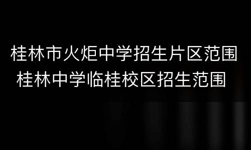 桂林市火炬中学招生片区范围 桂林中学临桂校区招生范围