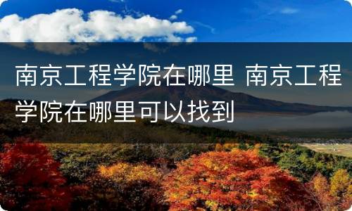 南京工程学院在哪里 南京工程学院在哪里可以找到