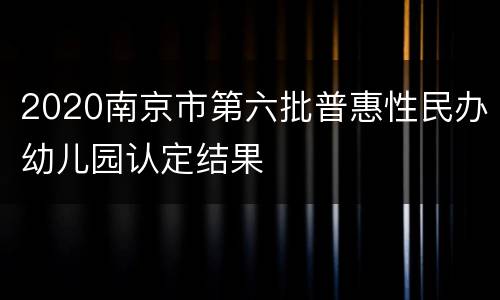 2020南京市第六批普惠性民办幼儿园认定结果